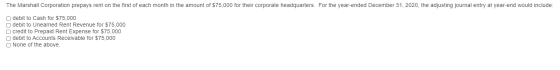 The Marshall Corporation prepays rent on the first of each month in the amount of $75,000 for their corporate headquarters. F