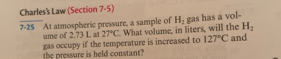 Charless Law (Section 7-5) 7-25 At atmospheric pressure, a sample of H, gas has a vol- ume of 2.73 L at 27°C. What volume, i
