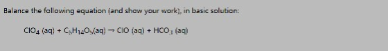 Balance the following equation (and show your work), in basic solution: CIO4 (aq) + CH120(aq) - CIO (aq) + HCO3(aq)