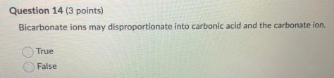 Question 14 (3 points) Bicarbonate ions may disproportionate into carbonic acid and the carbonate ion. True False