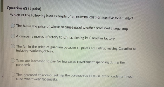Question 63 (1 point) Which of the following is an example of an external cost (or negative externality)?! The fall in the pr