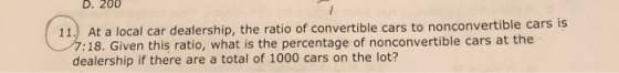 U. 200 11. At a local car dealership, the ratio of convertible cars to nonconvertible cars is 7:18. Given this ratio, what is