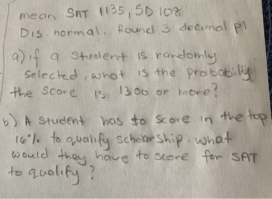 mean SAT 1135, SD 108 Dis normal. Round 3 decimal pl a) if a Stedent is randomly selected, what is the probability the score