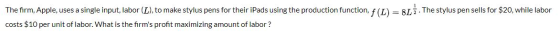 The firm, Apple, uses a single input, labor (L), to make stylus pens for their iPads using the production function, f (L) = 8