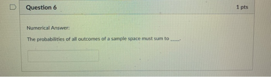 D Question 6 1 pts Numerical Answer: The probabilities of all outcomes of a sample space must sum to.