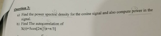 Question 3: a) Find the power spectral density for the cosine signal and also compute power in the signal. b) Find The autoco