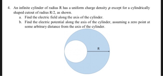 4. An infinite cylinder of radius R has a uniform charge density p except for a cylindrically shaped cutout of radius R/2, as