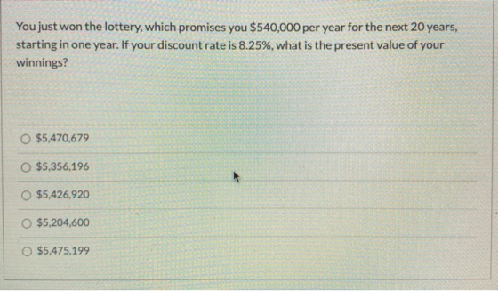 You just won the lottery, which promises you $540,000 per year for the next 20 years, starting in one year. If your discount