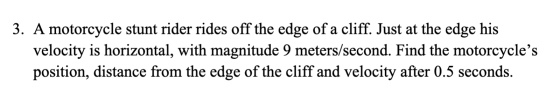 3. A motorcycle stunt rider rides off the edge of a cliff. Just at the edge his velocity is horizontal, with magnitude 9 mete