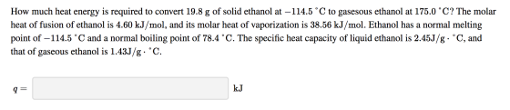 How much heat energy is required to convert 19.8 g of solid ethanol at –114.5 °C to gasesous ethanol at 175.0 °C? The molar h