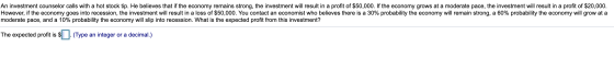 An investment counselor calls with a hot stock tip. He believes that if the economy remains strong, the investment will resul
