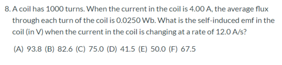 8. A coil has 1000 turns. When the current in the coil is 4.00 A, the average flux through each turn of the coil is 0.0250 Wb