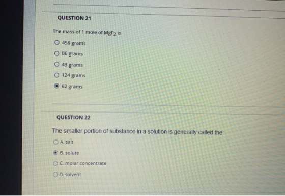 QUESTION 21 The mass of 1 mole of MgF2 is O 456 grams 86 grams 43 grams O 124 grams 62 grams QUESTION 22 The smaller portion