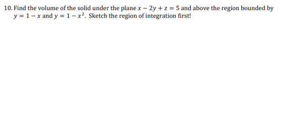 10. Find the volume of the solid under the plane x – 2y + z = 5 and above the region bounded by y = 1- x and y = 1-x2. Sketch