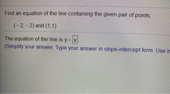 Find an equation of the line containing the given pair of points. (-2,-2) and (1,1) The equation of the line is y = x (Simpli