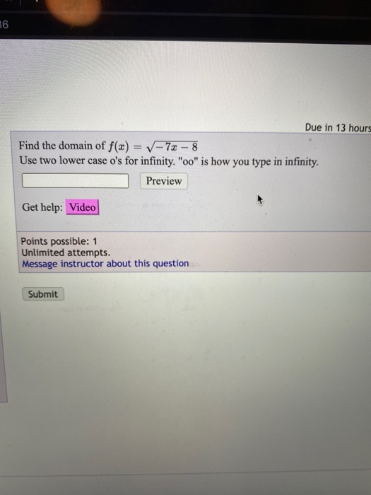 36 Due in 13 hours Find the domain of f(x) = -7x - 8 Use two lower case os for infinity. 00 is how you type in infinity. P