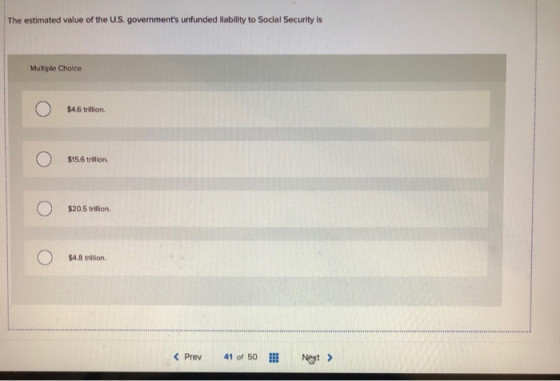 The estimated value of the U.S. governments unfunded liability to Social Security is Multiple Choice O $4.6 trillon $15.6 tr