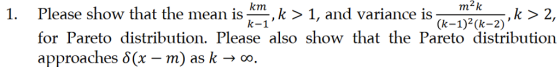 . km m2k 1. Please show that the mean is * k > 1, and variance is k-1 (k-1)2(k-2) for Pareto distribution. Please also show that the Pareto distribution approaches δ(x-m) as k → 00,