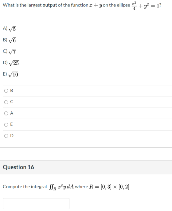 What is the largest output of the function x + yon the ellipse min + y2 = 12 A) 5 B) 6 C) ✓7 D) 25 E) 10 B ОС OA E D Question