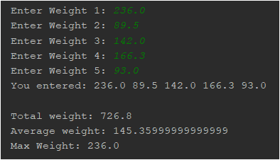 Enter Weight 1: 236.0 Enter Weight 2: 89.5 Enter Weight 3: 142.0 Enter Weight 4: 166.3 Enter Weight 5: 93.0 You entered: 236.
