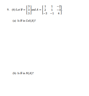 9. (6) Let v = and A = 1 2 1-3 1 1 -1 -21 -3. 4] (a) Is 7 in Col(A)? (b) Is V in N(A)?
