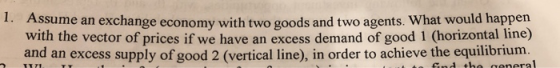 1. Assume an exchange economy with two goods and two agents. What would nap with the vector of prices if we have an excess de