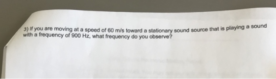ying a sound 3) If you are moving at a speed of 60 m/s toward a stationary sound source that is pla with a frequency of 900 H