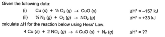 Given the following data: () Cu (s) O2 (g)CuO (s) () N2 (g) + 02 (g)NO2 (g) H--157 kJ AHo+33 kJ calculate AH for the reaction below using Hess Law. 4 Cu (s) 2 NO2 (g)4 CuO (s) N2 (g)