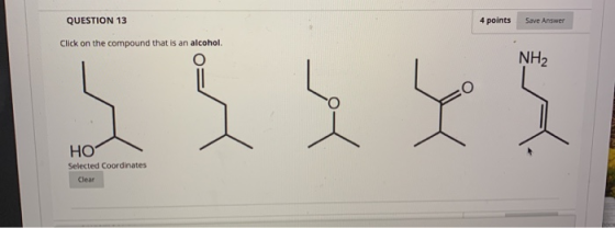 QUESTION 13 4 points Save Answer Click on the compound that is an alcohol, NH2 5 jų 45 HO Selected Coordinates Clear