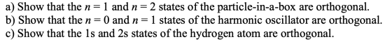 a) Show that the n=1 and n=2 states of the particle-in-a-box are orthogonal. b) Show that the n= 0 and n= 1 states of the har