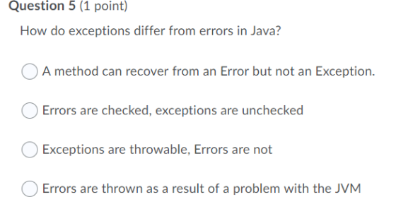 Question 5 (1 point) How do exceptions differ from errors in Java? A method can recover from an Error but not an Exception. E