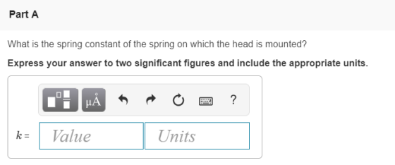 Part A What is the spring constant of the spring on which the head is mounted? Express your answer to two significant figures and include the appropriate units. kValue Units