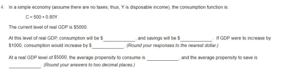 4. In a simple economy (assume there are no taxes; thus, Y is disposable income), the consumption function is: C = 500+ 0.80Y