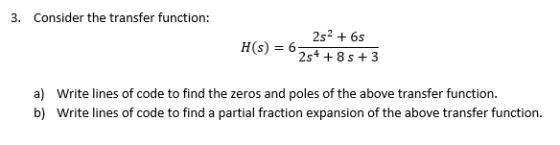 3. Consider the transfer function: H S ) = 6 2s2 + 6s 2s4 + 8 s +3 .4 L + 3 a) Write lines of code to find the zeros and pole