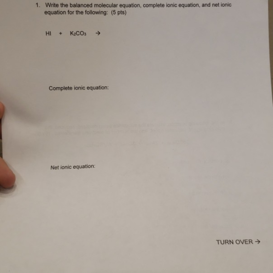 1. Write the balanced molecular equation, complete ionic equation, and net ionic equation for the following: (5 pts) HI + K2C