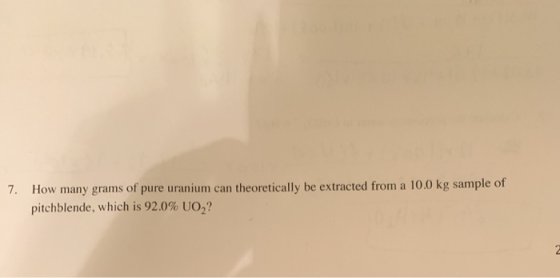 7. How many grams of pure uranium can theoretically be extracted from a 10.0 kg sample of pitchblende, which is 92.0% UO?