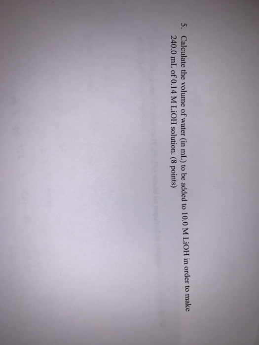 3. Calculate the volume of water (in mL) to be added to 10.0 M LiOH in order to make 240.0 mL of 0.14 M LiOH solution. (8 poi