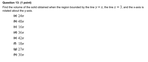 Question 13: (1 point) Find the volume of the solid obtained when the region bounded by the line y=x, the line x = 3, and the