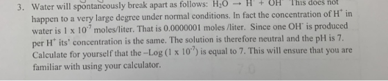 3. Water will spontaneously break apart as follows: H20 - H + OH This does not happen to a very large degree under normal con