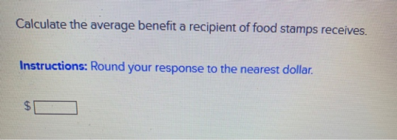 Calculate the average benefit a recipient of food stamps receives. Instructions: Round your response to the nearest dollar