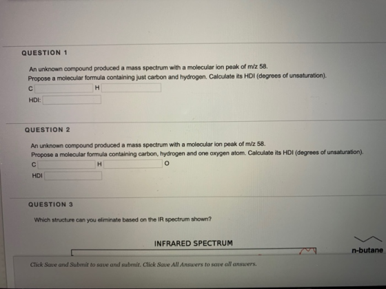 QUESTION 1 An unknown compound produced a mass spectrum with a molecular ion peak of m/z 58 Propose a molecular formula conta