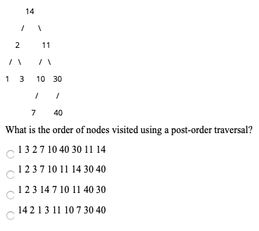 14 / 2 11 1 3 10 30 7 40 What is the order of nodes visited using a post-order traversal? 13 2 7 10 40 30 11 14 12 3 7 10 11