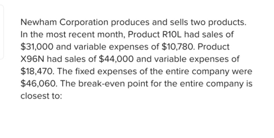 Newham Corporation produces and sells two products. In the most recent month, Product R10L had sales of $31,000 and variable