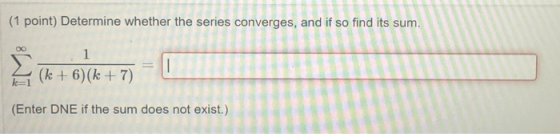 (1 point) Determine whether the series converges, and if so find its sum. 1 (k+ 6)(k + 7) (Enter DNE if the sum does not exis