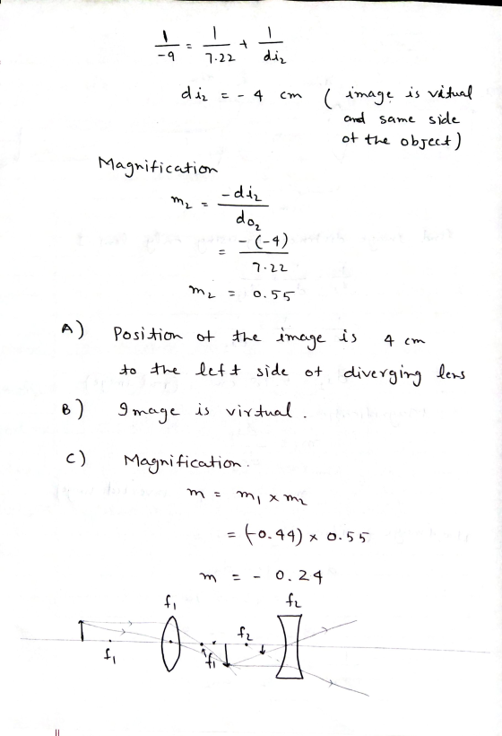 = -9 7.22 diz diz =- cm ( image is vitual and same side of the object) Magnification - diz m₂ do - (-4) 7.22 m. - 0.55 A) 4 c