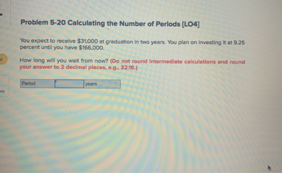 Problem 5-20 Calculating the Number of Periods (L04) You expect to receive $31,000 at graduation in two years. You plan on in