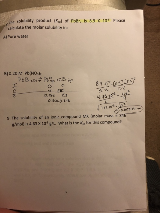 he solubility product (Ksp) of PbBr2 is 8.9 X 10. Please calculate the molar solubility in: A) Pure water B) 0.20 M Pb(NOs)2