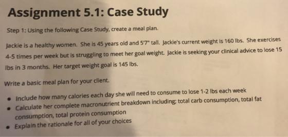 Assignment 5.1: Case Study Step 1: Using the following Case Study, create a meal plan. Jackie is a healthy women. She is 45 y