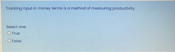 Tracking input in money terms is a method of measuring productivity. Select one: O True O False