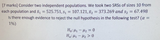 [7 marks] Consider two independent populations. We took two SRS of sizes 10 from each population and x1 = 525.751, 52 = 107.1